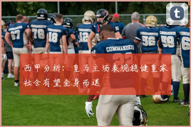 西甲分析：皇马主场表现稳健皇家社会有望全身而退