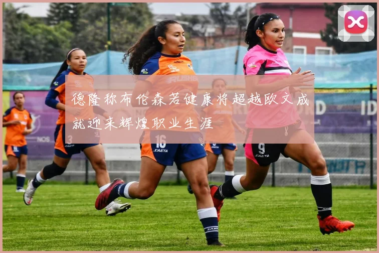 德隆称布伦森若健康将超越欧文成就迎来辉煌职业生涯