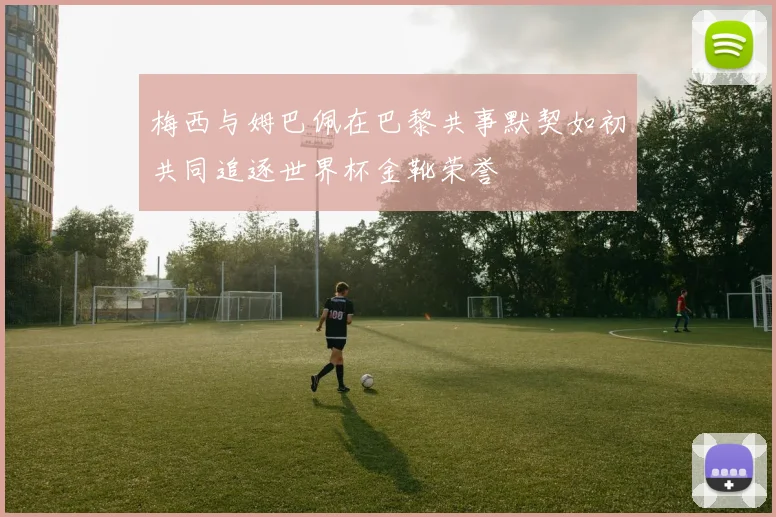 梅西与姆巴佩在巴黎共事默契如初共同追逐世界杯金靴荣誉