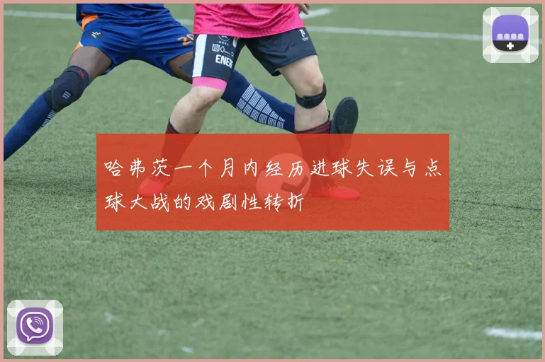 哈弗茨一个月内经历进球失误与点球大战的戏剧性转折