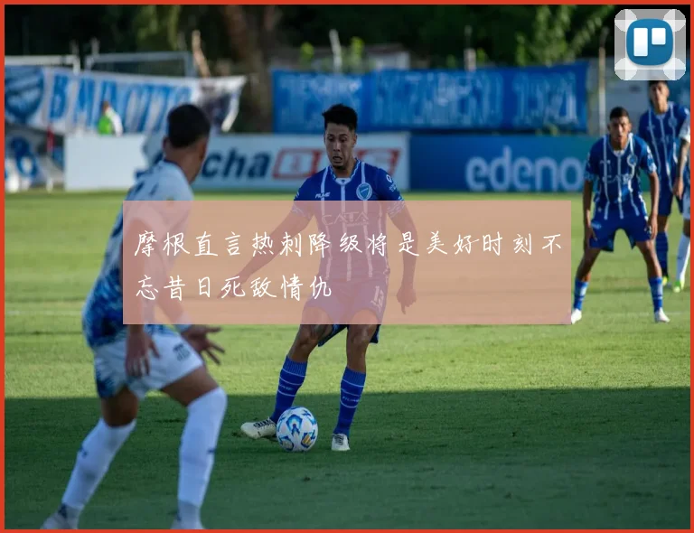 摩根直言热刺降级将是美好时刻不忘昔日死敌情仇