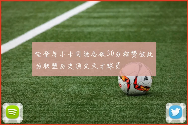 哈登与小卡同场各砍30分称赞彼此为联盟历史顶尖天才球员