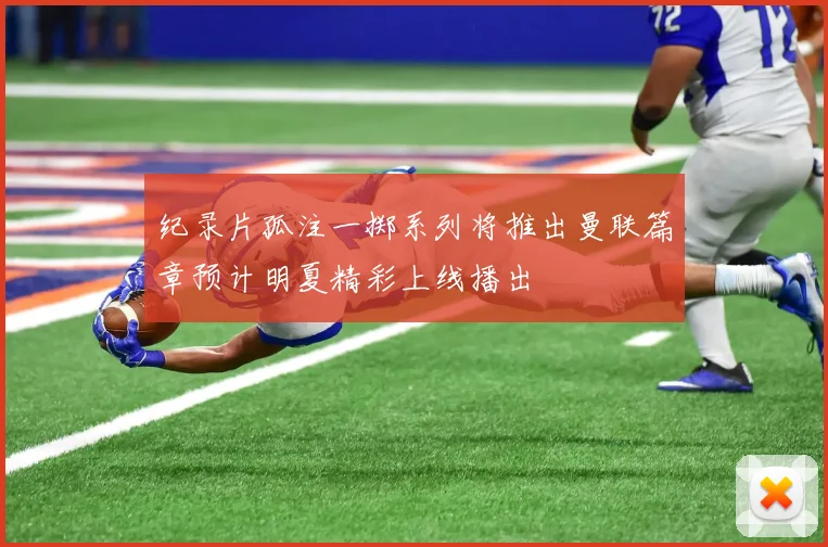 纪录片孤注一掷系列将推出曼联篇章预计明夏精彩上线播出