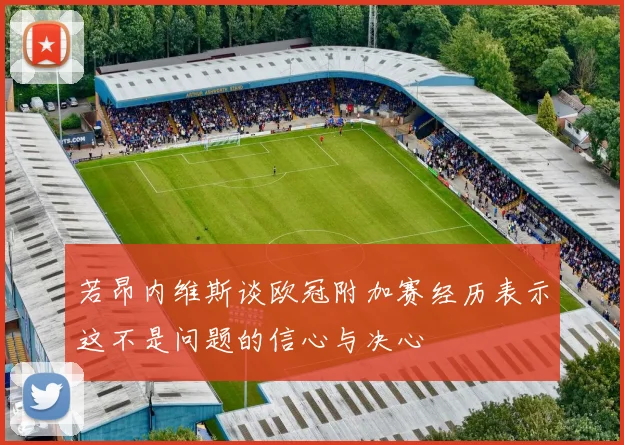 若昂内维斯谈欧冠附加赛经历表示这不是问题的信心与决心