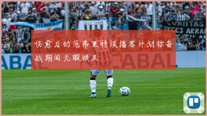 伤愈后的范弗里特谈播客计划称备战期间无暇顾及