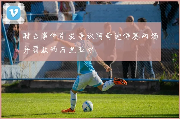 肘击事件引发争议阿奇迪停赛两场并罚款两万里亚尔