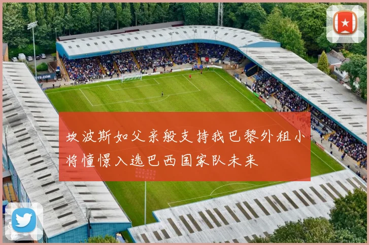 坎波斯如父亲般支持我巴黎外租小将憧憬入选巴西国家队未来