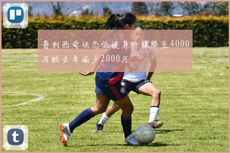 普利西奇状态低迷身价骤降至4000万较去年减少2000万
