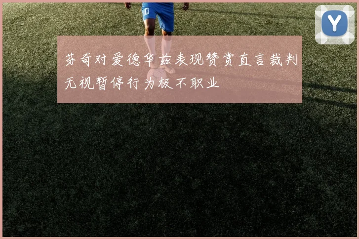 芬奇对爱德华兹表现赞赏直言裁判无视暂停行为极不职业