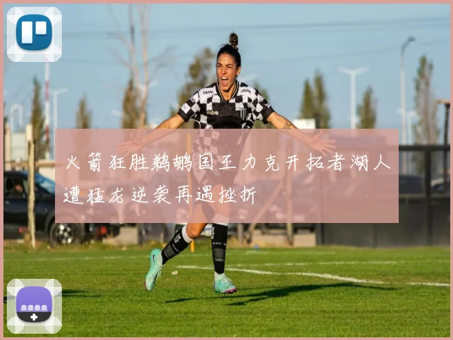 火箭狂胜鹈鹕国王力克开拓者湖人遭猛龙逆袭再遇挫折