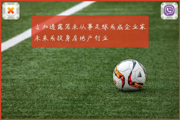 古加透露若未从事足球或成企业家未来或投身房地产行业