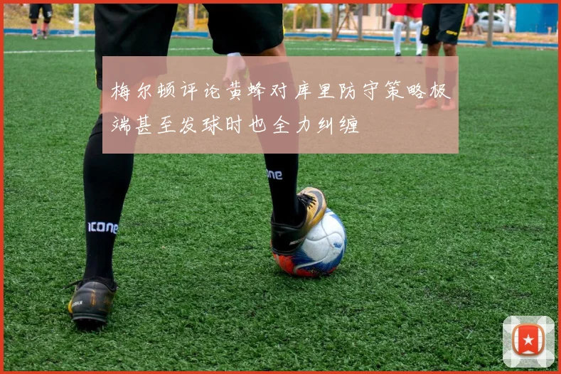 梅尔顿评论黄蜂对库里防守策略极端甚至发球时也全力纠缠