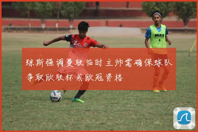 琼斯强调曼联临时主帅需确保球队争取欧联杯或欧冠资格
