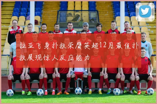 拉亚飞身扑救荣膺英超12月最佳扑救展现惊人反应能力