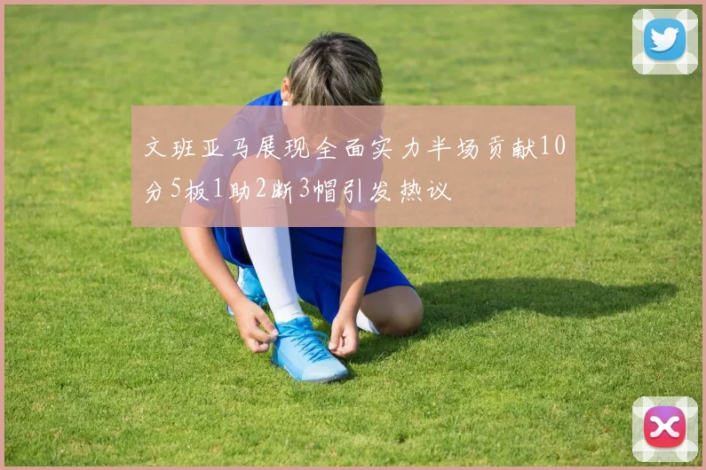 文班亚马展现全面实力半场贡献10分5板1助2断3帽引发热议