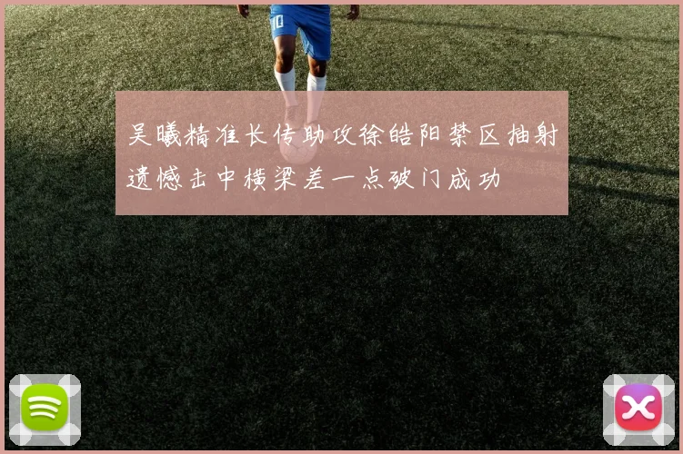 吴曦精准长传助攻徐皓阳禁区抽射遗憾击中横梁差一点破门成功