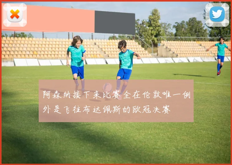 阿森纳接下来比赛全在伦敦唯一例外是飞往布达佩斯的欧冠决赛